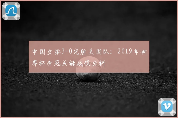 中国女排3-0完胜美国队：2019年世界杯夺冠关键战役分析