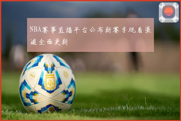NBA赛事直播平台公布新赛季观看渠道全面更新