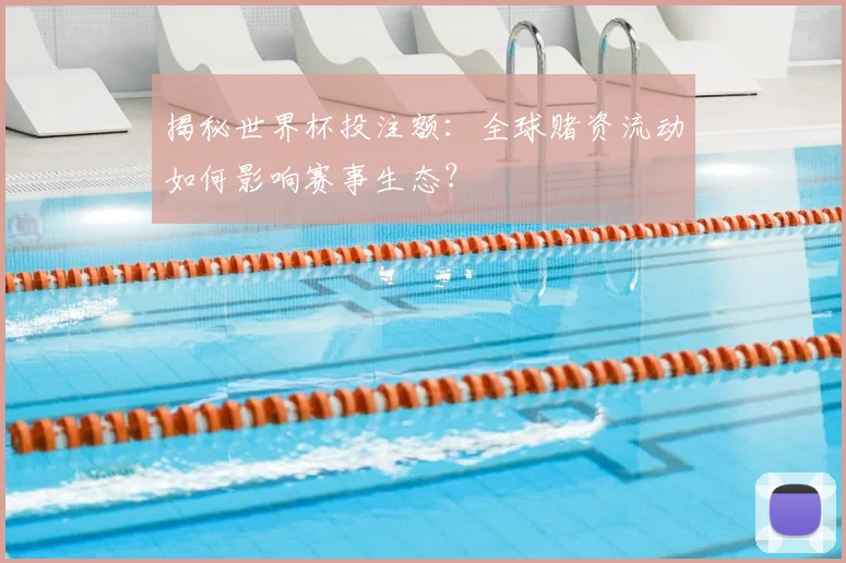 揭秘世界杯投注额：全球赌资流动如何影响赛事生态？