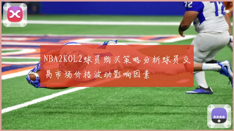 NBA2KOL2球员购买策略分析球员交易市场价格波动影响因素