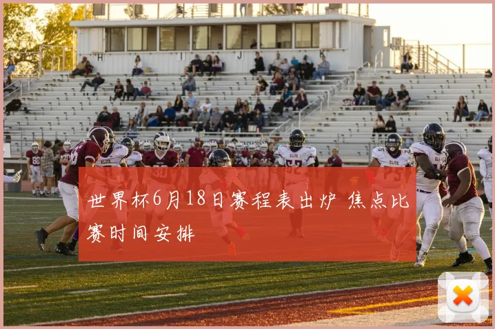 世界杯6月18日赛程表出炉 焦点比赛时间安排