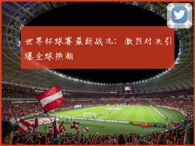 世界杯球赛最新战况：激烈对决引爆全球热潮