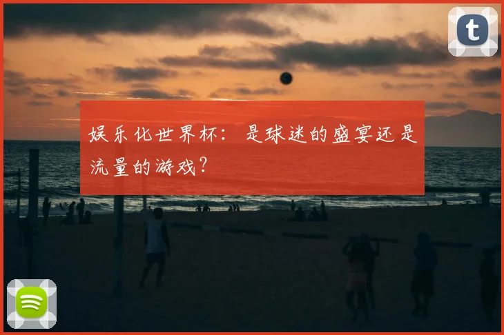 娱乐化世界杯：是球迷的盛宴还是流量的游戏？