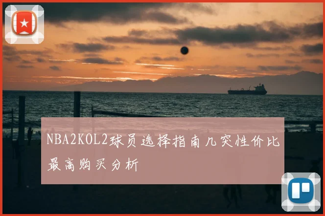 NBA2KOL2球员选择指南几突性价比最高购买分析