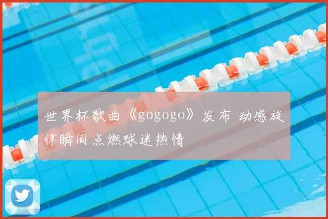 世界杯歌曲《gogogo》发布 动感旋律瞬间点燃球迷热情