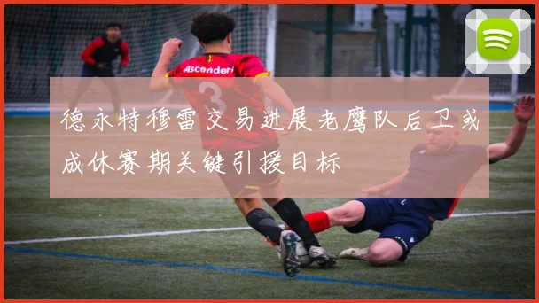 德永特穆雷交易进展老鹰队后卫或成休赛期关键引援目标