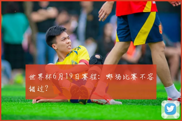 世界杯6月19日赛程：哪场比赛不容错过？
