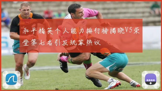 和平精英个人能力排行榜揭晓V5荣登第七名引发玩家热议
