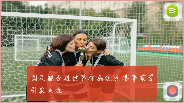 国足能否进世界杯成焦点 赛事前景引发关注