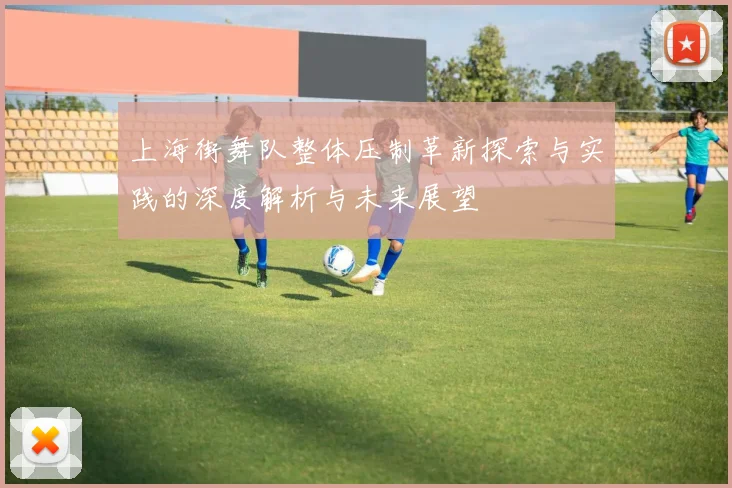 上海街舞队整体压制革新探索与实践的深度解析与未来展望
