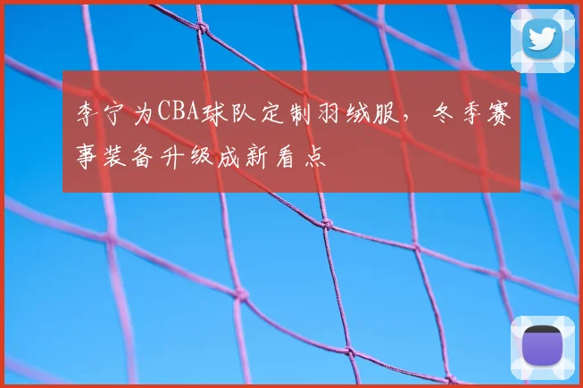 李宁为CBA球队定制羽绒服,冬季赛事装备升级成新看点