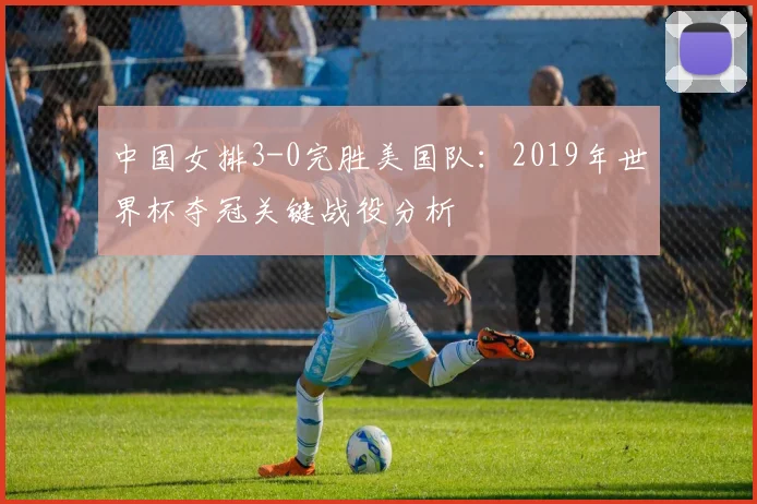 中国女排3-0完胜美国队：2019年世界杯夺冠关键战役分析