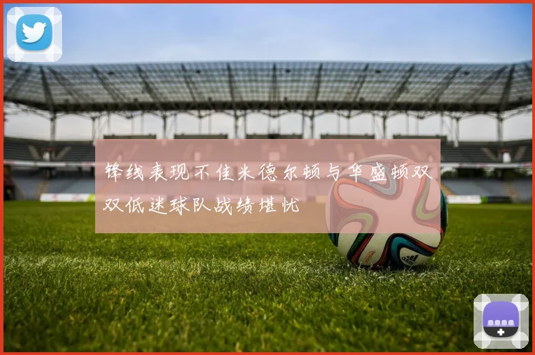 锋线表现不佳米德尔顿与华盛顿双双低迷球队战绩堪忧