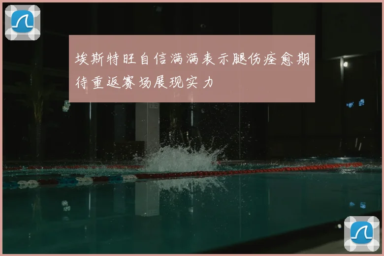 埃斯特旺自信满满表示腿伤痊愈期待重返赛场展现实力