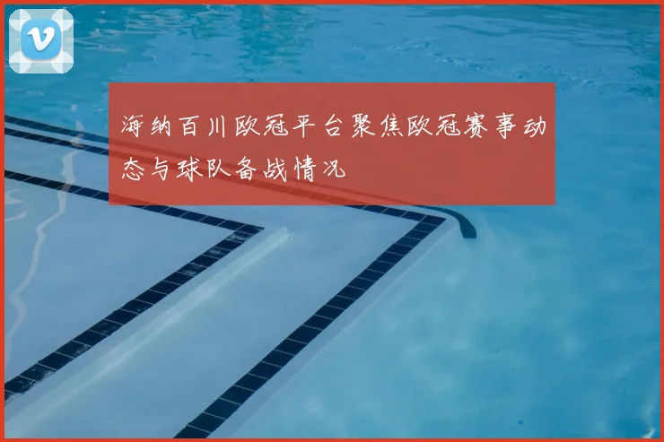 海纳百川欧冠平台聚焦欧冠赛事动态与球队备战情况