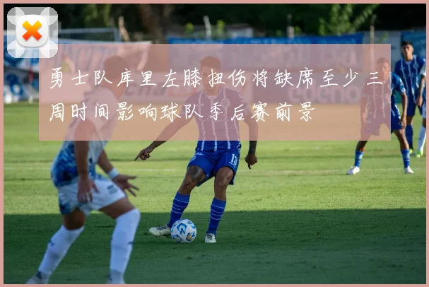 勇士队库里左膝扭伤将缺席至少三周时间影响球队季后赛前景