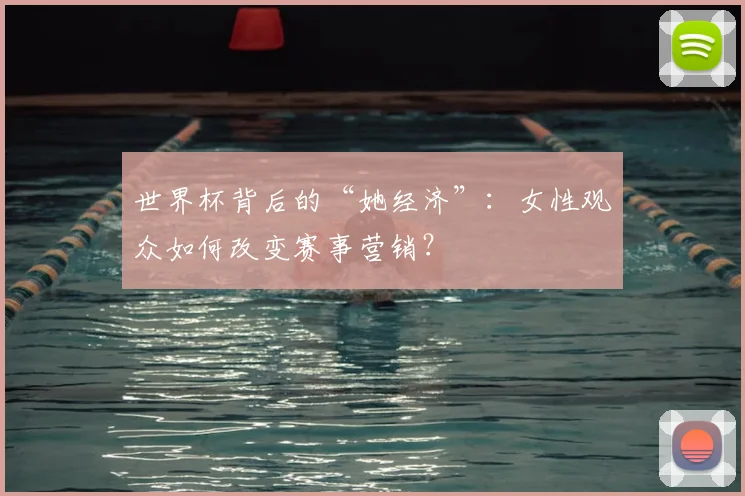 世界杯背后的“她经济”：女性观众如何改变赛事营销？