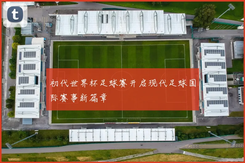 初代世界杯足球赛开启现代足球国际赛事新篇章