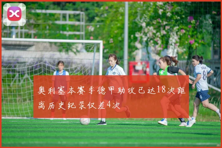 奥利塞本赛季德甲助攻已达18次距离历史纪录仅差4次