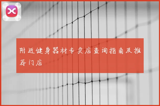 附近健身器材专卖店查询指南及推荐门店
