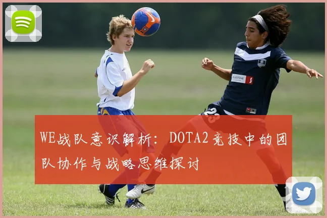 WE战队意识解析：DOTA2竞技中的团队协作与战略思维探讨