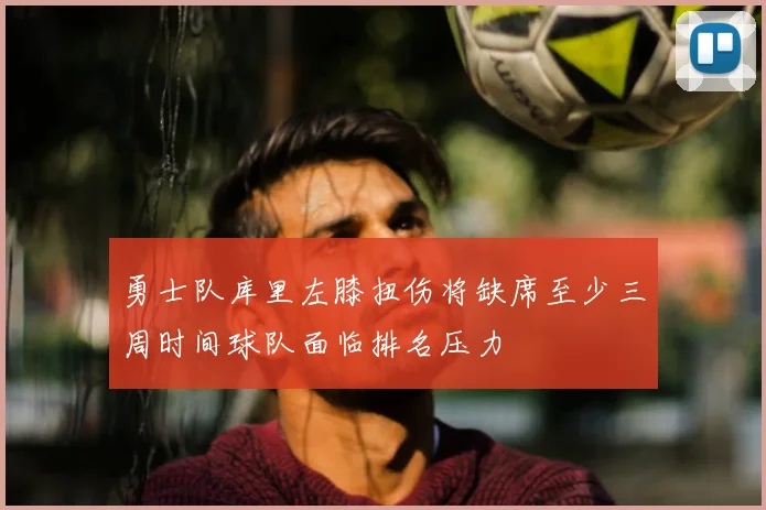 勇士队库里左膝扭伤将缺席至少三周时间球队面临排名压力