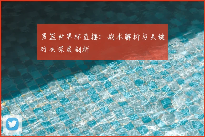 男篮世界杯直播：战术解析与关键对决深度剖析