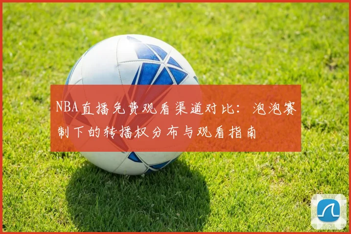 NBA直播免费观看渠道对比：泡泡赛制下的转播权分布与观看指南