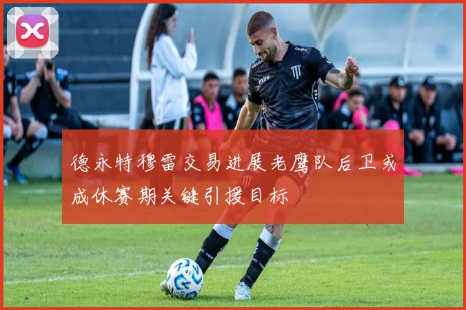 德永特穆雷交易进展老鹰队后卫或成休赛期关键引援目标