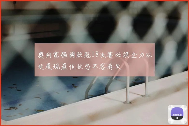 奥利塞强调欧冠18决赛必须全力以赴展现最佳状态不容有失