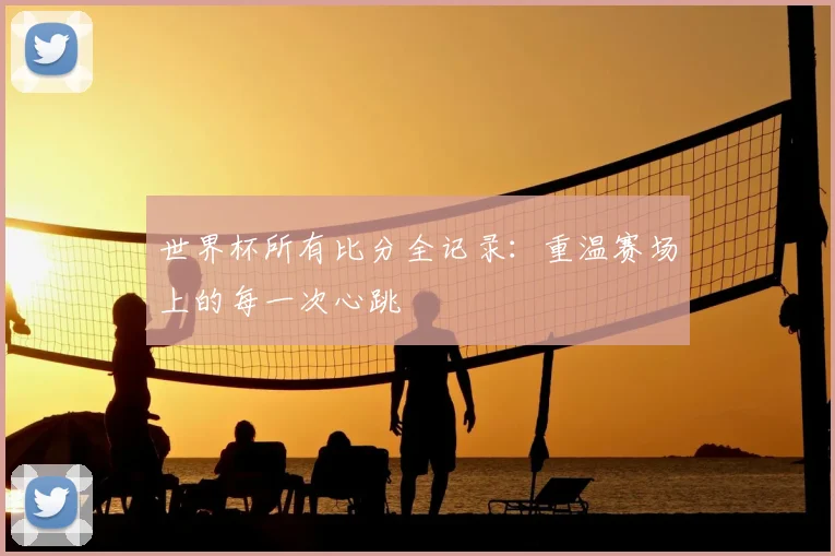 世界杯所有比分全记录：重温赛场上的每一次心跳