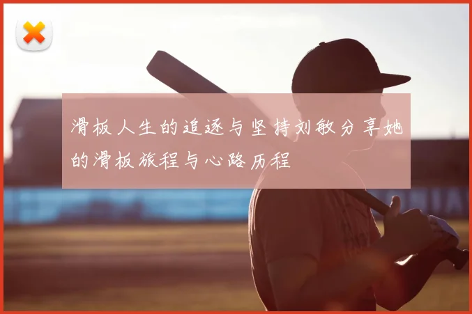 滑板人生的追逐与坚持刘敏分享她的滑板旅程与心路历程