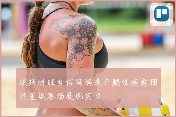 埃斯特旺自信满满表示腿伤痊愈期待重返赛场展现实力