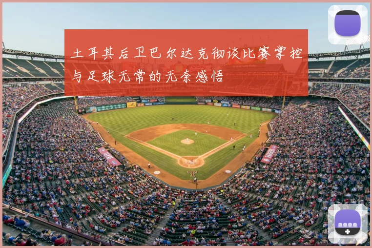 土耳其后卫巴尔达克彻谈比赛掌控与足球无常的无奈感悟