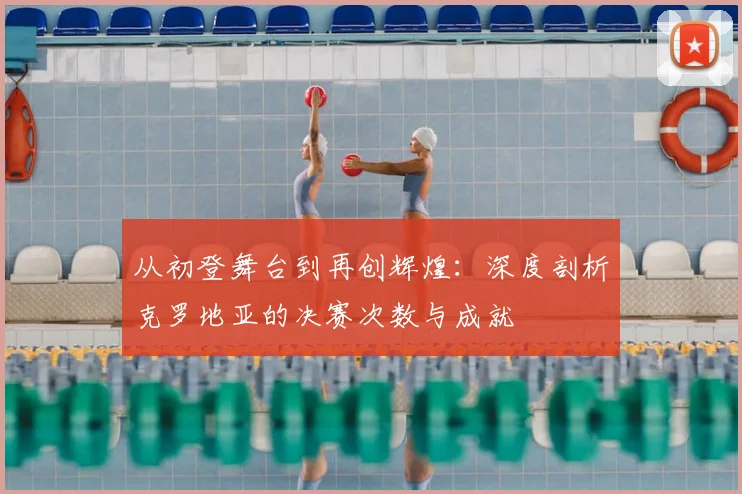 从初登舞台到再创辉煌：深度剖析克罗地亚的决赛次数与成就