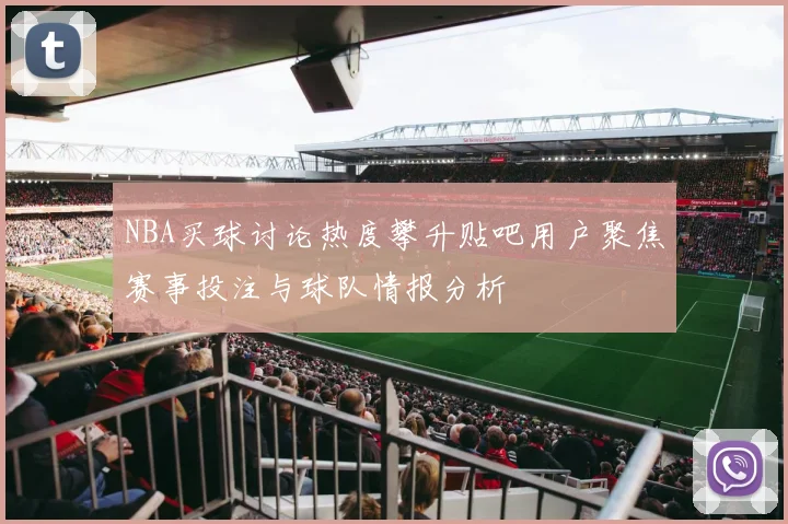 NBA买球讨论热度攀升贴吧用户聚焦赛事投注与球队情报分析
