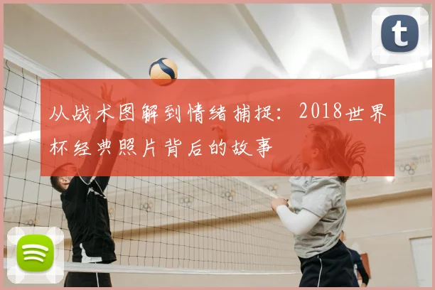 从战术图解到情绪捕捉：2018世界杯经典照片背后的故事