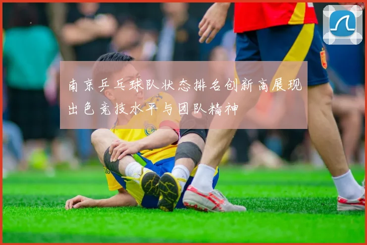 南京乒乓球队状态排名创新高展现出色竞技水平与团队精神