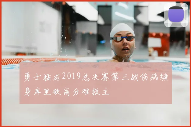 勇士猛龙2019总决赛第三战伤病缠身库里砍高分难救主