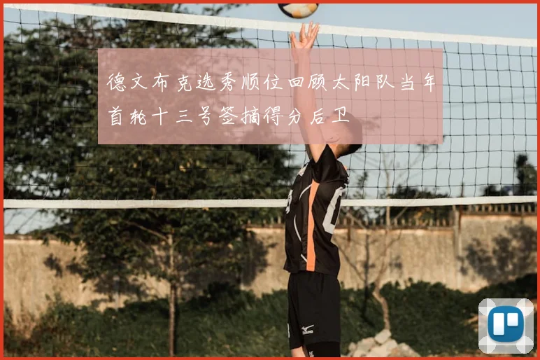 德文布克选秀顺位回顾太阳队当年首轮十三号签摘得分后卫