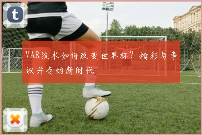 VAR技术如何改变世界杯?精彩与争议并存的新时代