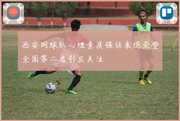 西安网球队心理素质强劲表现荣登全国第二名引发关注