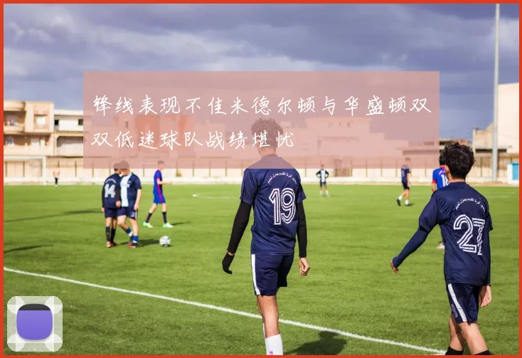 锋线表现不佳米德尔顿与华盛顿双双低迷球队战绩堪忧