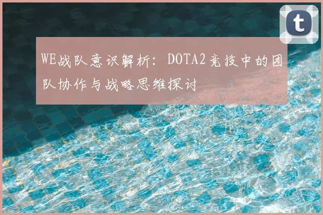 WE战队意识解析：DOTA2竞技中的团队协作与战略思维探讨