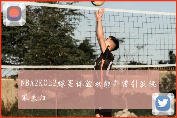 NBA2KOL2球星体验功能异常引发玩家关注