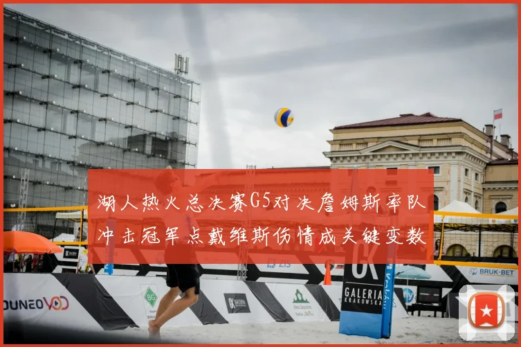 湖人热火总决赛G5对决詹姆斯率队冲击冠军点戴维斯伤情成关键变数
