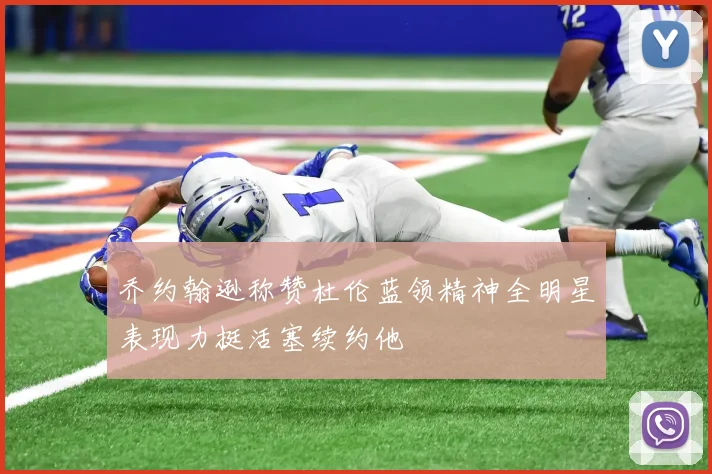 乔约翰逊称赞杜伦蓝领精神全明星表现力挺活塞续约他