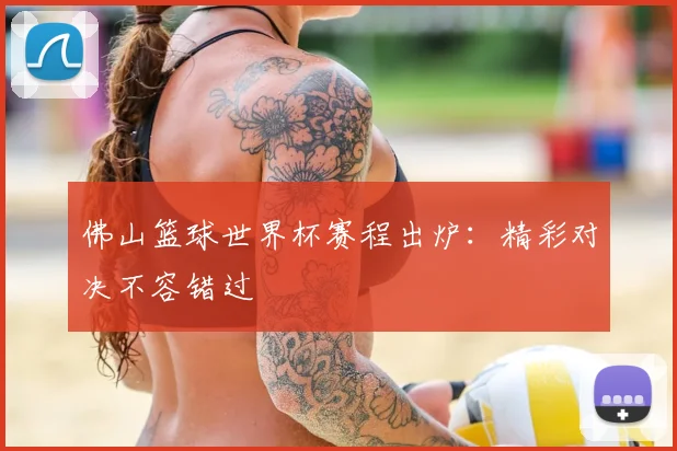 佛山篮球世界杯赛程出炉：精彩对决不容错过