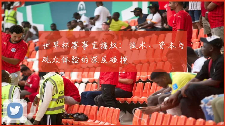 世界杯赛事直播权：技术、资本与观众体验的深度碰撞