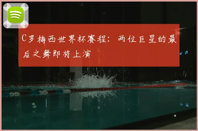 C罗梅西世界杯赛程：两位巨星的最后之舞即将上演